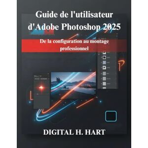 H. HART, Digital Guide de l'utilisateur d'Adobe Photoshop 2025: De la configuration au montage professionnel H. HART, Digital Guide de l'utilisateur d'Adobe Photoshop 2025: De la configuration au montage professionnel