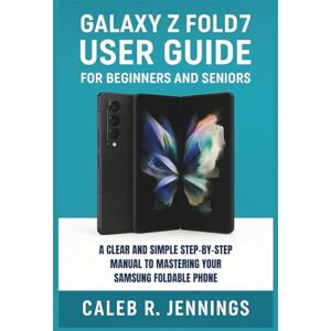 Jennings, Caleb R. Galaxy Z Fold 7 User Guide for Beginners and Seniors: A Clear and Simple Step-by-Step Manual for Mastering Your Samsung Foldable Phone Jennings, Caleb R. Galaxy Z Fold 7 User Guide for Beginners and Seniors: A Clear and Simple Step-by-Step Manual for Mastering Your Samsung Foldable Phone