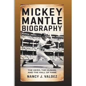 J. Valdez, Nancy MICKEY MANTLE BIOGRAPHY: The Hero, The Human, And The Hall Of Fame Icon J. Valdez, Nancy MICKEY MANTLE BIOGRAPHY: The Hero, The Human, And The Hall Of Fame Icon