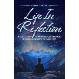 Carter, Simon Life in Reflection: A collection of prose reflecting our daily experience of life Carter, Simon Life in Reflection: A collection of prose reflecting our daily experience of life