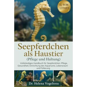 Vogeltreu, Dr. Helena Rückenschwimmer-Seepferdchen als Haustier (Pflege und Haltung): Vollständiges Handbuch für Seepferdchen : Pflege, Gesundheit, Einrichtung des Aquariums, Lebensraum und Fütterung Vogeltreu, Dr. Helena Rückenschwimmer-Seepferdchen als Haustier (Pflege und Haltung): Vollständiges Handbuch für Seepferdchen : Pflege, Gesundheit, Einrichtung des Aquariums, Lebensraum und Fütterung