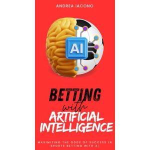 Iacono, Andrea Betting with Artificial Intelligence: Maximizing the Odds of Success in Sports Betting with AI Iacono, Andrea Betting with Artificial Intelligence: Maximizing the Odds of Success in Sports Betting with AI
