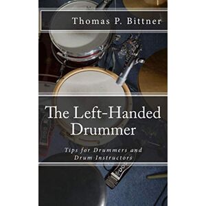 Bittner, Thomas P. The Left-Handed Drummer: Tips for Drummers and Drum Instructors, My discoveries about the changes leading with left can bring Bittner, Thomas P. The Left-Handed Drummer: Tips for Drummers and Drum Instructors, My discoveries about the changes leading with left can bring