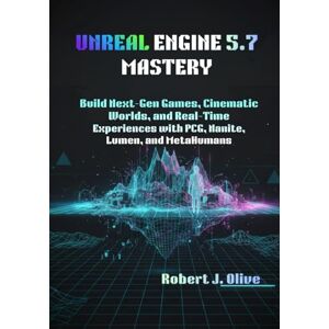 J. Olive, Robert Unreal Engine 5.7 Mastery: Build Next-Gen Games, Cinematic Worlds, and Real-Time Experiences with PCG, Nanite, Lumen, and MetaHumans J. Olive, Robert Unreal Engine 5.7 Mastery: Build Next-Gen Games, Cinematic Worlds, and Real-Time Experiences with PCG, Nanite, Lumen, and MetaHumans