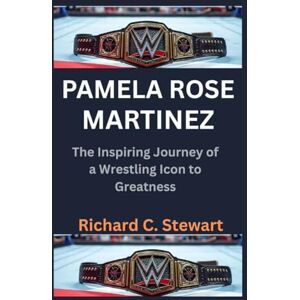 C. Stewart, Richard Pamela Rose Martinez Biography: The Inspiring Journey of a Wrestling Icon to Greatness C. Stewart, Richard Pamela Rose Martinez Biography: The Inspiring Journey of a Wrestling Icon to Greatness