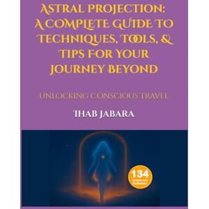 Jabara, Ihab Astral Projection: Techniques, Tools, & Tips For Your Journey Beyond: Unlocking Conscious Travel Jabara, Ihab Astral Projection: Techniques, Tools, & Tips For Your Journey Beyond: Unlocking Conscious Travel