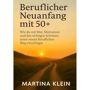 Klein, Martina Beruflicher Neuanfang mit 50+ (bebildert): Wie du mit Mut, Motivation und den richtigen Schritten einen neuen beruflichen Weg einschlägst Klein, Martina Beruflicher Neuanfang mit 50+ (bebildert): Wie du mit Mut, Motivation und den richtigen Schritten einen neuen beruflichen Weg einschlägst