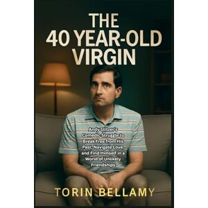 Bellamy, Torin The 40 Year-Old Virgin: Andy Stitzer's Comedic Struggle to Break Free from His Past, Navigate Love, and Find Himself in a World of Unlikely Friendships Bellamy, Torin The 40 Year-Old Virgin: Andy Stitzer's Comedic Struggle to Break Free from His Past, Navigate Love, and Find Himself in a World of Unlikely Friendships