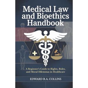 B.A Collins, Edward Medical Law and Bioethics Handbook: A Beginner's Guide to Rights, Rules, and Moral Dilemmas in Healthcare (Medical Handbook for Beginners) B.A Collins, Edward Medical Law and Bioethics Handbook: A Beginner's Guide to Rights, Rules, and Moral Dilemmas in Healthcare (Medical Handbook for Beginners)