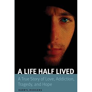 Rodgers, Darryl A Life Half Lived: A True Story of Love, Addiction, Tragedy, and Hope Rodgers, Darryl A Life Half Lived: A True Story of Love, Addiction, Tragedy, and Hope