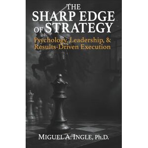 Ingle, Miguel A. The Sharp Edge of Strategy: Psychology, Leadership and Results-Driven Execution Ingle, Miguel A. The Sharp Edge of Strategy: Psychology, Leadership and Results-Driven Execution