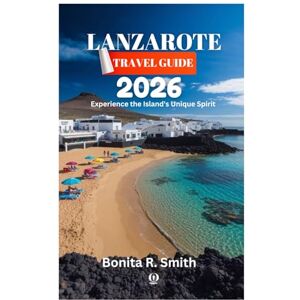 Smith, Bonita R. LANZAROTE TRAVEL GUIDE 2026: Experience the Island's Unique Spirit Smith, Bonita R. LANZAROTE TRAVEL GUIDE 2026: Experience the Island's Unique Spirit
