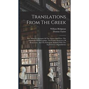 Bridgman, William Translations From The Greek: Viz., Aristotle's Synopsis Of The Virtues And Vices. The Similitudes Of Demophilus. The Golden Sentences Of Democrates. ... Symbols With The Explanations Of Jamblichus Bridgman, William Translations From The Greek: Viz., Aristotle's Synopsis Of The Virtues And Vices. The Similitudes Of Demophilus. The Golden Sentences Of Democrates. ... Symbols With The Explanations Of Jamblichus