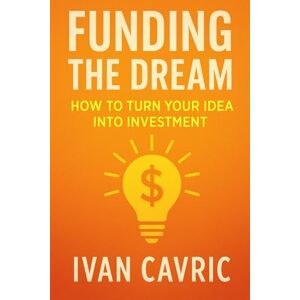Cavric, Ivan Funding the Dream: How to Turn Your Idea into Investment Cavric, Ivan Funding the Dream: How to Turn Your Idea into Investment