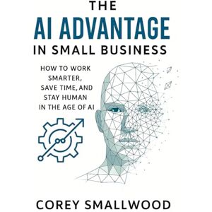 Smallwood, Corey The AI Advantage In Small Business: How to Work Harder, Save Time, and Stay Human in the Age of AI Smallwood, Corey The AI Advantage In Small Business: How to Work Harder, Save Time, and Stay Human in the Age of AI