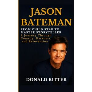 Ritter, Donald JASON BATEMAN: From Child Star to Master Storyteller — A Journey Through Comedy, Darkness, and Reinvention Ritter, Donald JASON BATEMAN: From Child Star to Master Storyteller — A Journey Through Comedy, Darkness, and Reinvention