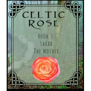 Bojorquez, Faith Celtic Rose: Book 3: Sarah The Mother Bojorquez, Faith Celtic Rose: Book 3: Sarah The Mother