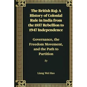Hao, Liang Wei The British Raj: A History of Colonial Rule in India from the 1857 Rebellion to 1947 Independence: Governance, the Freedom Movement, and the Path to Partition Hao, Liang Wei The British Raj: A History of Colonial Rule in India from the 1857 Rebellion to 1947 Independence: Governance, the Freedom Movement, and the Path to Partition