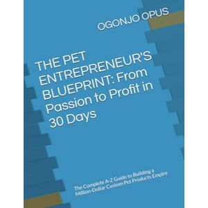 OPUS, OGONJO THE PET ENTREPRENEUR'S BLUEPRINT: From Passion to Profit in 30 Days: The Complete A-Z Guide to Building a Million-Dollar Custom Pet Products Empire (OGONJO (Startup Ideas)) OPUS, OGONJO THE PET ENTREPRENEUR'S BLUEPRINT: From Passion to Profit in 30 Days: The Complete A-Z Guide to Building a Million-Dollar Custom Pet Products Empire (OGONJO (Startup Ideas))