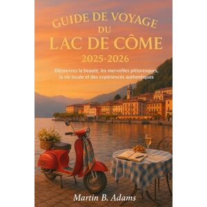 Adams, Martin B Guide de voyage du lac de Côme 2025-2026: Découvrez la beauté, les merveilles pittoresques, la vie locale et des expériences authentiques Adams, Martin B Guide de voyage du lac de Côme 2025-2026: Découvrez la beauté, les merveilles pittoresques, la vie locale et des expériences authentiques