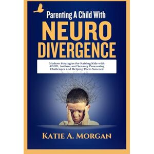Morgan, Katie A. Parenting A Child With Neurodivergence: Modern Strategies For Raising Kids With ADHD, Autism, And Sensory Processing Challenges And Helping Them Succeed Morgan, Katie A. Parenting A Child With Neurodivergence: Modern Strategies For Raising Kids With ADHD, Autism, And Sensory Processing Challenges And Helping Them Succeed