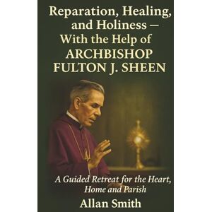 Smith, Allan Reparation, Healing and Holiness with the help of Archbishop Fulton J. Sheen: A Guided Retreat for the Heart, Home and Parish Smith, Allan Reparation, Healing and Holiness with the help of Archbishop Fulton J. Sheen: A Guided Retreat for the Heart, Home and Parish