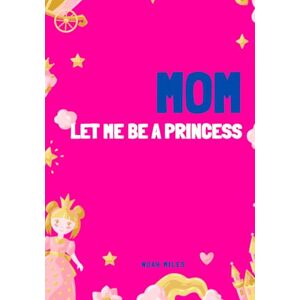 Miles, Noah Mom, let me be a princess!: Princess and Unicorn Coloring Book for Girls Ages 4 to 8 Magical Notebook with Castles, Dresses, Crowns, and Creative Activities Miles, Noah Mom, let me be a princess!: Princess and Unicorn Coloring Book for Girls Ages 4 to 8 Magical Notebook with Castles, Dresses, Crowns, and Creative Activities