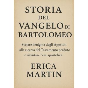 Martin, Erica STORIA DEL VANGELO DI BARTOLOMEO:: Svelare l'enigma degli Apostoli alla ricerca del Testamento perduto e rivisitare l'era apostolica Martin, Erica STORIA DEL VANGELO DI BARTOLOMEO:: Svelare l'enigma degli Apostoli alla ricerca del Testamento perduto e rivisitare l'era apostolica