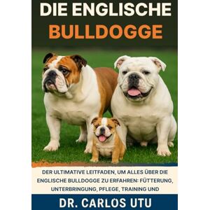 Dr. Carlos Utu DIE ENGLISCHE BULLDOGGE: Der ultimative Leitfaden, um alles über die Englische Bulldogge zu erfahren: Fütterung, Unterbringung, Pflege, Training und Bewegung Dr. Carlos Utu DIE ENGLISCHE BULLDOGGE: Der ultimative Leitfaden, um alles über die Englische Bulldogge zu erfahren: Fütterung, Unterbringung, Pflege, Training und Bewegung