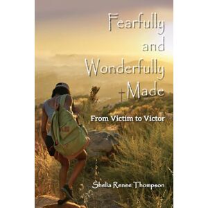 Thompson, Shelia Renee Fearfully and Wonderfully Made: From Victim to Victor Thompson, Shelia Renee Fearfully and Wonderfully Made: From Victim to Victor