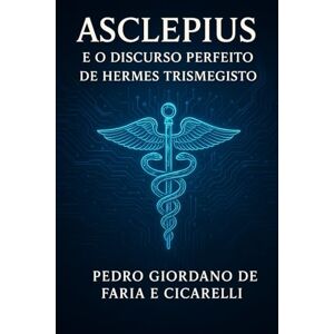 FARIA E CICARELLI, PEDRO GIORDANO DE ASCLEPIUS E O DISCURSO PERFEITO DE HERMES TRISMEGISTO: 2 (Hermeticum Hub (BR)) FARIA E CICARELLI, PEDRO GIORDANO DE ASCLEPIUS E O DISCURSO PERFEITO DE HERMES TRISMEGISTO: 2 (Hermeticum Hub (BR))
