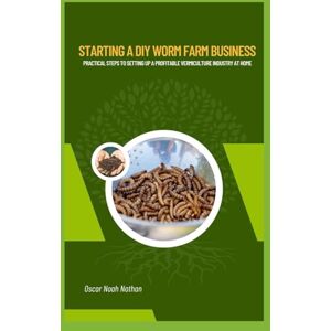 NOAH NATHAN, OSCAR Starting a DIY Worm Farm Business: Practical Steps to Setting Up a Profitable Vermiculture Industry at Home NOAH NATHAN, OSCAR Starting a DIY Worm Farm Business: Practical Steps to Setting Up a Profitable Vermiculture Industry at Home