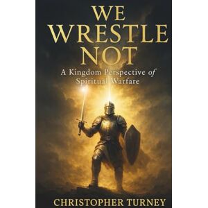 Turney, Christopher We Wrestle Not: A Kingdom Perspective of Spiritual Warfare Turney, Christopher We Wrestle Not: A Kingdom Perspective of Spiritual Warfare