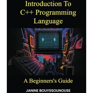 Bouyssounouse, Janine INTRODUCTION TO C++ PROGRAMMING LANGUAGE: A Beginners's Guide Bouyssounouse, Janine INTRODUCTION TO C++ PROGRAMMING LANGUAGE: A Beginners's Guide