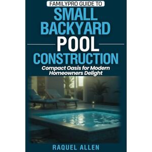 Allen, Raquel FamilyPro Guide to Small Backyard Pool Construction: Compact Oasis for Modern Homeowners Delight: 3 (FamilyPro Pool Builder Series) Allen, Raquel FamilyPro Guide to Small Backyard Pool Construction: Compact Oasis for Modern Homeowners Delight: 3 (FamilyPro Pool Builder Series)
