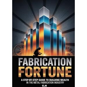H, C. Fabrication Fortune: A Step-by-Step Guide to Building Wealth in the Metal Fabrication Industry H, C. Fabrication Fortune: A Step-by-Step Guide to Building Wealth in the Metal Fabrication Industry