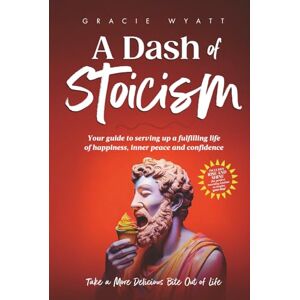 Wyatt, Gracie A Dash of Stoicism: Your Guide to Serving up a Fulfilling Life of Happiness, Inner Peace, and Confidence Wyatt, Gracie A Dash of Stoicism: Your Guide to Serving up a Fulfilling Life of Happiness, Inner Peace, and Confidence