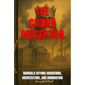 Frank, Dennie Jared THE CROWN PERCEPTION: MANDALA BEYOND AWAKENING, ARCHITECTURE, AND DOMINATION (THE PREDATORY RACE) Frank, Dennie Jared THE CROWN PERCEPTION: MANDALA BEYOND AWAKENING, ARCHITECTURE, AND DOMINATION (THE PREDATORY RACE)