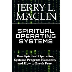 Maclin, Jerry L. SPIRITUAL OPERATING SYSTEMS: How Spiritual Operating Systems Program Humanity and How to Break Free. Maclin, Jerry L. SPIRITUAL OPERATING SYSTEMS: How Spiritual Operating Systems Program Humanity and How to Break Free.