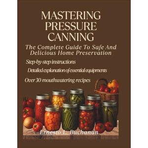 L. Buchanan, Ernesto MASTERING PRESSURE CANNING: The complete guide to safe and delicious home preservation L. Buchanan, Ernesto MASTERING PRESSURE CANNING: The complete guide to safe and delicious home preservation