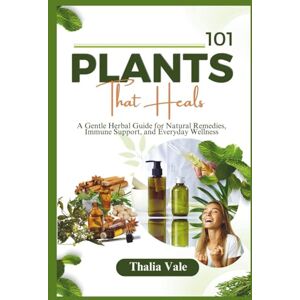 Vale, Thalia 101 Plants That Heals: A Gentle Herbal Guide for Natural Remedies, Immune Support, and Everyday Wellness Vale, Thalia 101 Plants That Heals: A Gentle Herbal Guide for Natural Remedies, Immune Support, and Everyday Wellness