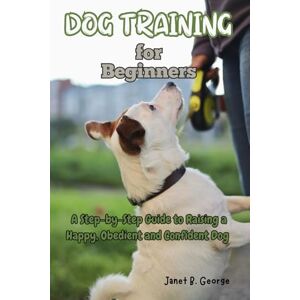 GEORGE, JANET B. Dog Training for Beginners: A Step-by-Step Guide to Raising a Happy, Obedient and Confident Dog GEORGE, JANET B. Dog Training for Beginners: A Step-by-Step Guide to Raising a Happy, Obedient and Confident Dog