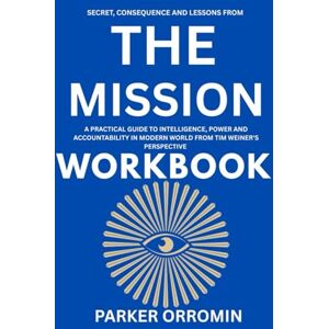 Orromin, Parker SECRET, CONSEQUENCE AND LESSONS FROM THE MISSION WORKBOOK: A PRACTICAL GUIDE TO INTELLIGENCE, POWER AND ACCOUNTABILITY IN MODERN WORLD FROM TIM WEINER'S PERSPECTIVE Orromin, Parker SECRET, CONSEQUENCE AND LESSONS FROM THE MISSION WORKBOOK: A PRACTICAL GUIDE TO INTELLIGENCE, POWER AND ACCOUNTABILITY IN MODERN WORLD FROM TIM WEINER'S PERSPECTIVE