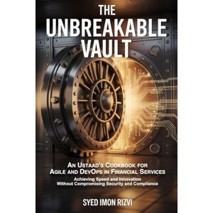 Rizvi, Syed Imon The Unbreakable Vault: An Ustaad's Cookbook for Agile and DevOps in Financial Services: Achieving Speed and Innovation Without Compromising Security and Compliance Rizvi, Syed Imon The Unbreakable Vault: An Ustaad's Cookbook for Agile and DevOps in Financial Services: Achieving Speed and Innovation Without Compromising Security and Compliance