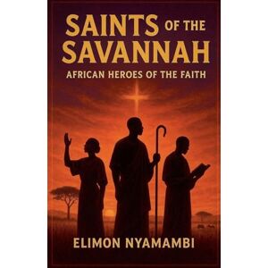Nyamambi, Elimon Saints of the Savannah: African Heroes of the Faith Nyamambi, Elimon Saints of the Savannah: African Heroes of the Faith