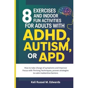 M. Edwards, Keli Russel 8 Exercises and Indoor Fun Activities for ADULTS with ADHD, Autism, or APD: How to take charge of symptoms and Improve Focus with Thriving Techniques, proven strategies to calm inattentive Seniors M. Edwards, Keli Russel 8 Exercises and Indoor Fun Activities for ADULTS with ADHD, Autism, or APD: How to take charge of symptoms and Improve Focus with Thriving Techniques, proven strategies to calm inattentive Seniors