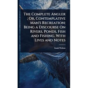 Walton, Izaak The Complete Angler; Or, Contemplative Man's Recreation; Being a Discourse On Rivers, Ponds, Fish and Fishing. With Lives and Notes Walton, Izaak The Complete Angler; Or, Contemplative Man's Recreation; Being a Discourse On Rivers, Ponds, Fish and Fishing. With Lives and Notes