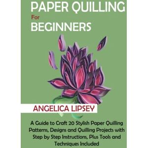 Lipsey, Angelica Paper Quilling for Beginners: A Guide to Craft 20 Stylish Paper Quilling Patterns, Designs and Quilling Projects with Step by Step Instructions, Plus Tools and Techniques Included Lipsey, Angelica Paper Quilling for Beginners: A Guide to Craft 20 Stylish Paper Quilling Patterns, Designs and Quilling Projects with Step by Step Instructions, Plus Tools and Techniques Included