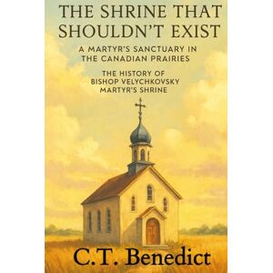 Benedict, C.T. The Shrine That Shouldn't Exist: A Martyr's Sanctuary in the Canadian Prairies: The History of Bishop Velychkovsky Martyr's Shrine (The Story of Canada’s Catholic Cathedrals) Benedict, C.T. The Shrine That Shouldn't Exist: A Martyr's Sanctuary in the Canadian Prairies: The History of Bishop Velychkovsky Martyr's Shrine (The Story of Canada’s Catholic Cathedrals)