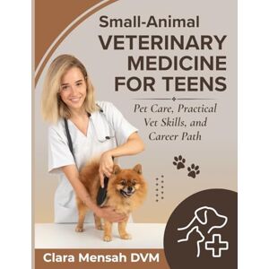 Mensah DVM, Clara Small-Animal Veterinary Medicine For Teens: Pet Care, Practical Vet Skills, and Career Path Mensah DVM, Clara Small-Animal Veterinary Medicine For Teens: Pet Care, Practical Vet Skills, and Career Path